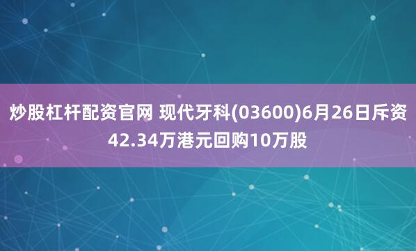 炒股杠杆配资官网 现代牙科(03600)6月26日斥资42.34万港元回购10万股