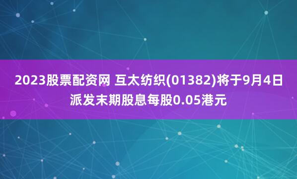 2023股票配资网 互太纺织(01382)将于9月4日派发末期股息每股0.05港元