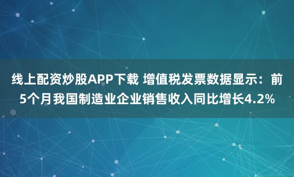 线上配资炒股APP下载 增值税发票数据显示：前5个月我国制造业企业销售收入同比增长4.2%