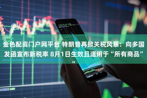 金色配资门户网平台 特朗普再掀关税风暴：向多国发函宣布新税率 8月1日生效且适用于“所有商品”