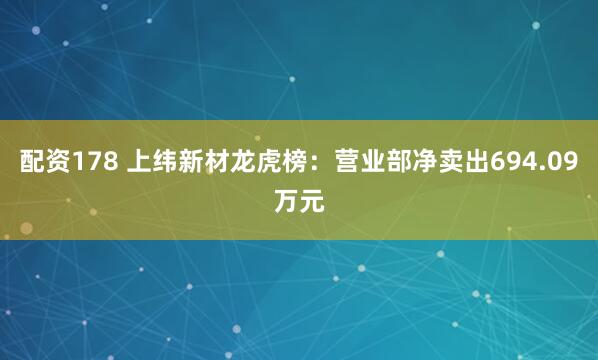 配资178 上纬新材龙虎榜：营业部净卖出694.09万元