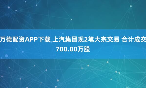 万德配资APP下载 上汽集团现2笔大宗交易 合计成交700.00万股