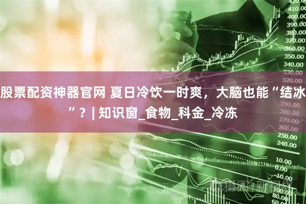 股票配资神器官网 夏日冷饮一时爽，大脑也能“结冰”？| 知识窗_食物_科金_冷冻