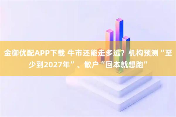 金御优配APP下载 牛市还能走多远?机构预测“至少到2027年”、散户“回本就想跑”
