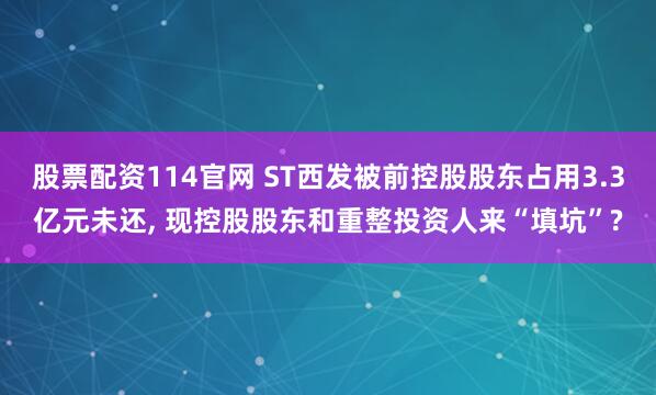 股票配资114官网 ST西发被前控股股东占用3.3亿元未还, 现控股股东和重整投资人来“填坑”?
