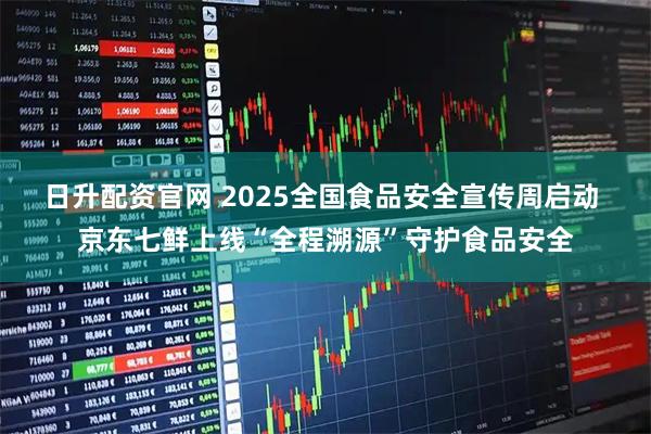 日升配资官网 2025全国食品安全宣传周启动 京东七鲜上线“全程溯源”守护食品安全