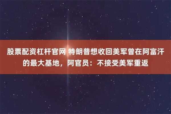 股票配资杠杆官网 特朗普想收回美军曾在阿富汗的最大基地，阿官员：不接受美军重返