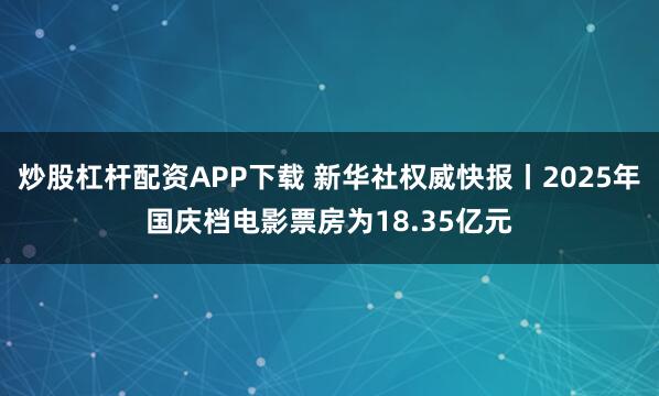 炒股杠杆配资APP下载 新华社权威快报丨2025年国庆档电影票房为18.35亿元