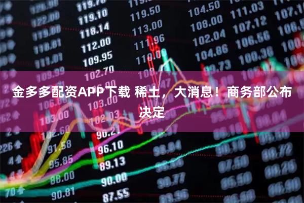 金多多配资APP下载 稀土，大消息！商务部公布决定