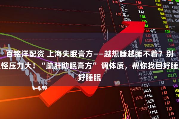 百铭洋配资 上海失眠膏方——越想睡越睡不着？别只怪压力大！“疏肝助眠膏方” 调体质，帮你找回好睡眠