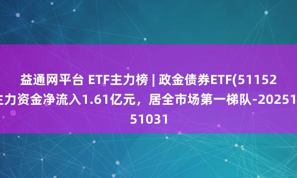 益通网平台 ETF主力榜 | 政金债券ETF(511520)主力资金净流入1.61亿元，居全市场第一梯队-20251031