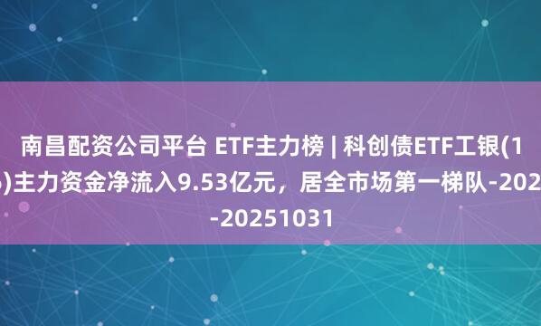 南昌配资公司平台 ETF主力榜 | 科创债ETF工银(159116)主力资金净流入9.53亿元，居全市场第一梯队-20251031