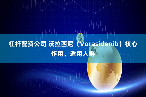 杠杆配资公司 沃拉西尼（Vorasidenib）核心作用、适用人群