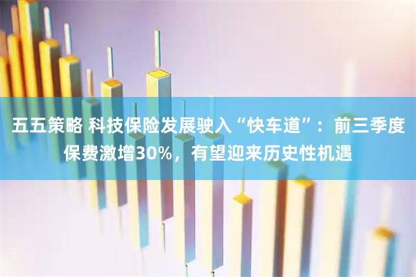 五五策略 科技保险发展驶入“快车道”：前三季度保费激增30%，有望迎来历史性机遇