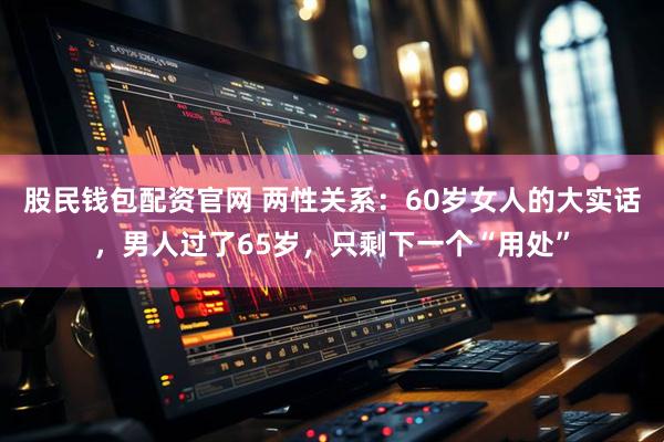 股民钱包配资官网 两性关系：60岁女人的大实话，男人过了65岁，只剩下一个“用处”