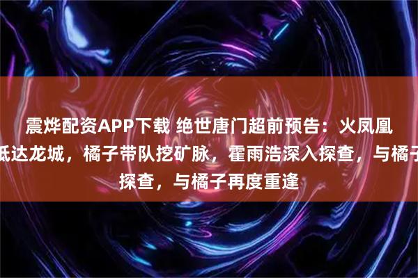 震烨配资APP下载 绝世唐门超前预告：火凤凰魂导师团抵达龙城，橘子带队挖矿脉，霍雨浩深入探查，与橘子再度重逢