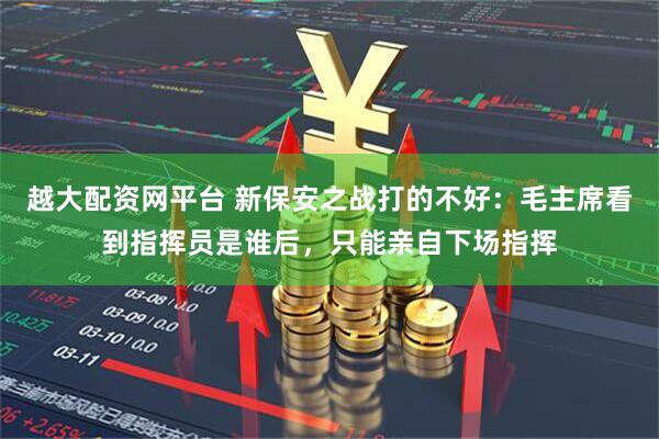 越大配资网平台 新保安之战打的不好:毛主席看到指挥员是谁后,只能亲自下场指挥