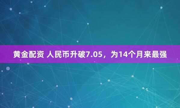 黄金配资 人民币升破7.05，为14个月来最强