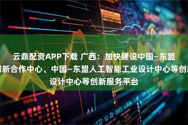 云鼎配资APP下载 广西：加快建设中国—东盟人工智能创新合作中心、中国—东盟人工智能工业设计中心等创新服务平台