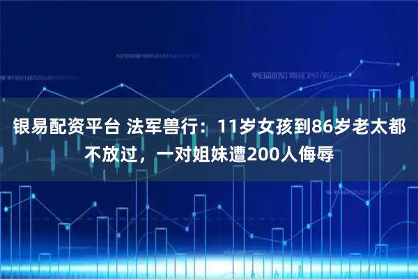 银易配资平台 法军兽行：11岁女孩到86岁老太都不放过，一对姐妹遭200人侮辱