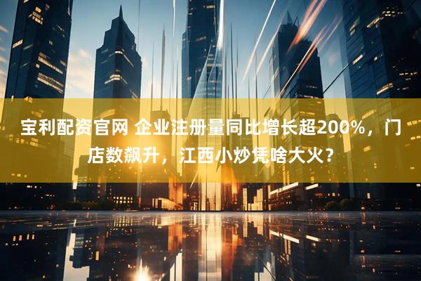 宝利配资官网 企业注册量同比增长超200%，门店数飙升，江西小炒凭啥大火？