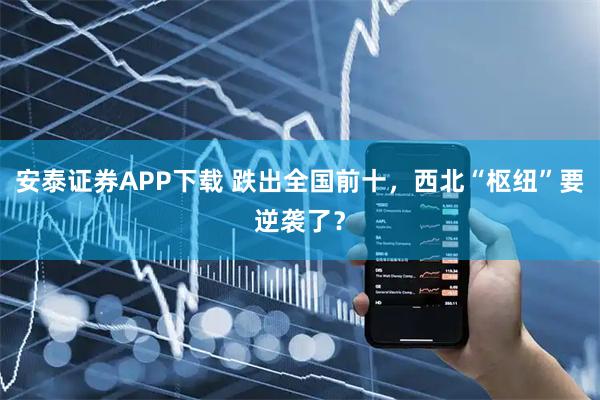 安泰证券APP下载 跌出全国前十,西北“枢纽”要逆袭了?