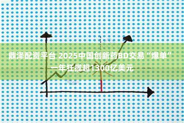 鼎泽配资平台 2025中国创新药BD交易“爆单” 一年狂揽超1300亿美元