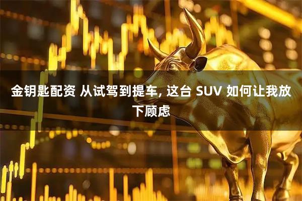 金钥匙配资 从试驾到提车, 这台 SUV 如何让我放下顾虑