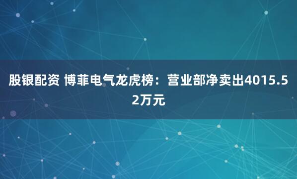 股银配资 博菲电气龙虎榜：营业部净卖出4015.52万元