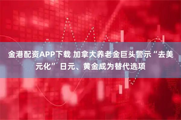 金港配资APP下载 加拿大养老金巨头警示“去美元化” 日元、黄金成为替代选项