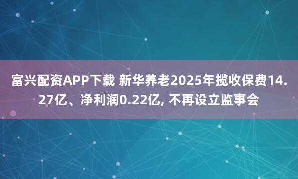 富兴配资APP下载 新华养老2025年揽收保费14.27亿、净利润0.22亿, 不再设立监事会