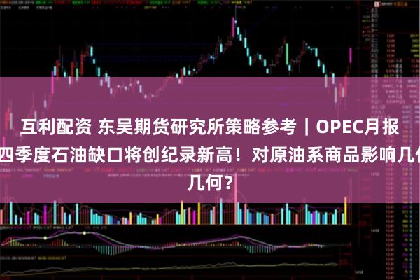 互利配资 东吴期货研究所策略参考｜OPEC月报：四季度石油缺口将创纪录新高！对原油系商品影响几何？