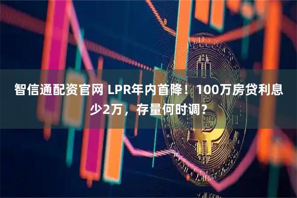 智信通配资官网 LPR年内首降！100万房贷利息少2万，存量何时调？