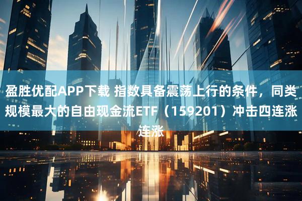 盈胜优配APP下载 指数具备震荡上行的条件，同类规模最大的自由现金流ETF（159201）冲击四连涨