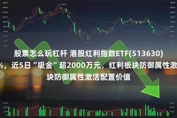 股票怎么玩杠杆 港股红利指数ETF(513630)盘中涨超1%，近5日“吸金”超2000万元，红利板块防御属性激活配置价值