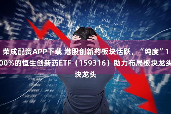 荣成配资APP下载 港股创新药板块活跃，“纯度”100%的恒生创新药ETF（159316）助力布局板块龙头