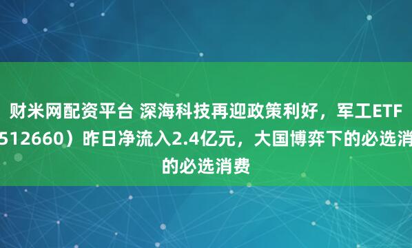 财米网配资平台 深海科技再迎政策利好，军工ETF（512660）昨日净流入2.4亿元，大国博弈下的必选消费