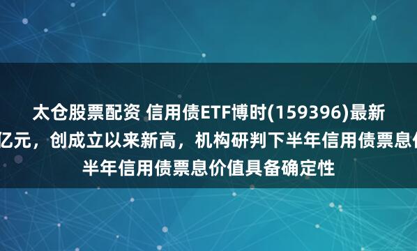 太仓股票配资 信用债ETF博时(159396)最新规模达122.86亿元，创成立以来新高，机构研判下半年信用债票息价值具备确定性