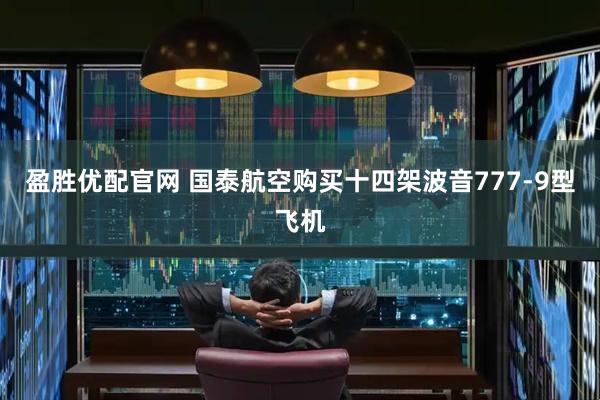 盈胜优配官网 国泰航空购买十四架波音777-9型飞机