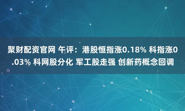 聚财配资官网 午评：港股恒指涨0.18% 科指涨0.03% 科网股分化 军工股走强 创新药概念回调