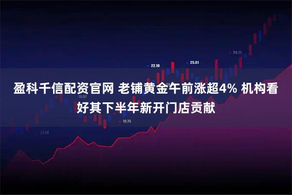 盈科千信配资官网 老铺黄金午前涨超4% 机构看好其下半年新开门店贡献
