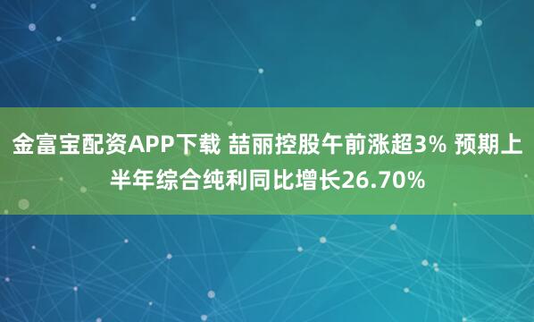 金富宝配资APP下载 喆丽控股午前涨超3% 预期上半年综合纯利同比增长26.70%