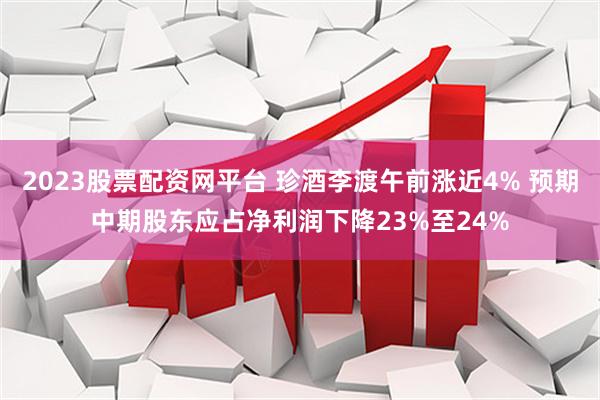 2023股票配资网平台 珍酒李渡午前涨近4% 预期中期股东应占净利润下降23%至24%
