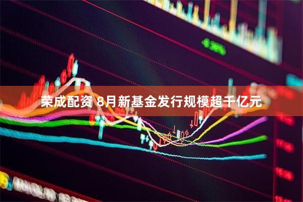 荣成配资 8月新基金发行规模超千亿元