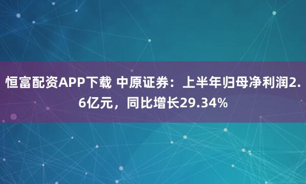 恒富配资APP下载 中原证券：上半年归母净利润2.6亿元，同比增长29.34%