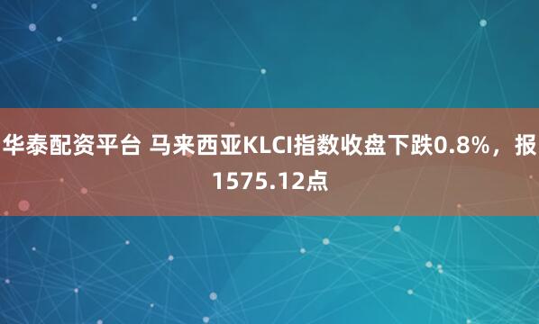 华泰配资平台 马来西亚KLCI指数收盘下跌0.8%，报1575.12点