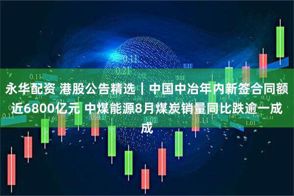 永华配资 港股公告精选｜中国中冶年内新签合同额近6800亿元 中煤能源8月煤炭销量同比跌逾一成