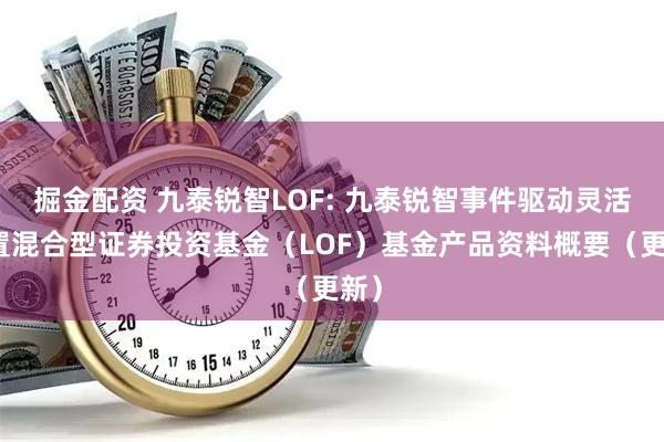 掘金配资 九泰锐智LOF: 九泰锐智事件驱动灵活配置混合型证券投资基金（LOF）基金产品资料概要（更新）