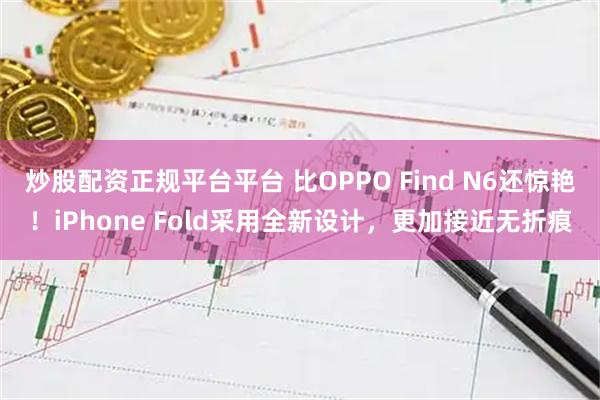 炒股配资正规平台平台 比OPPO Find N6还惊艳!iPhone Fold采用全新设计,更加接近无折痕