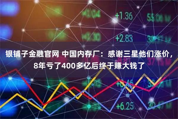 银铺子金融官网 中国内存厂：感谢三星他们涨价，8年亏了400多亿后终于赚大钱了